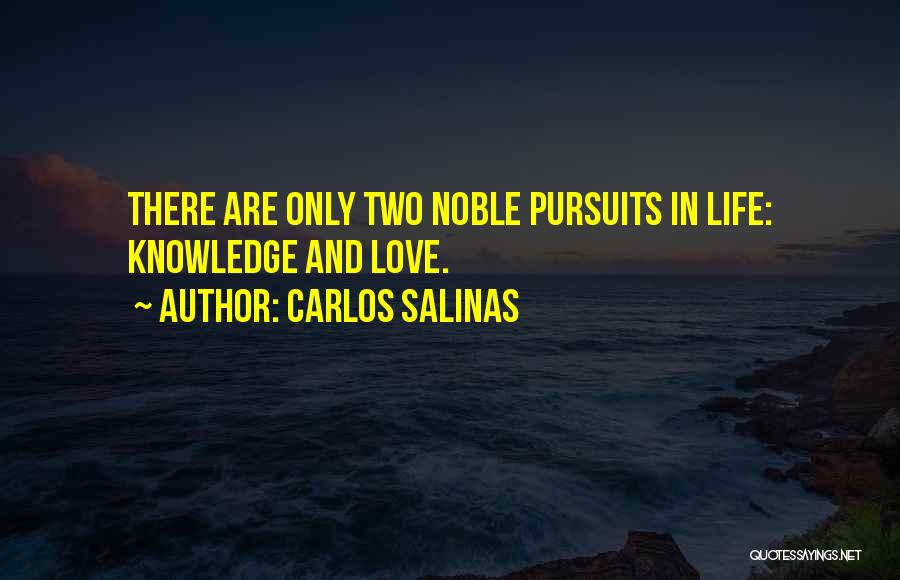 Carlos Salinas Quotes: There Are Only Two Noble Pursuits In Life: Knowledge And Love.