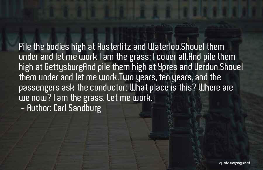 Carl Sandburg Quotes: Pile The Bodies High At Austerlitz And Waterloo.shovel Them Under And Let Me Work I Am The Grass; I Cover