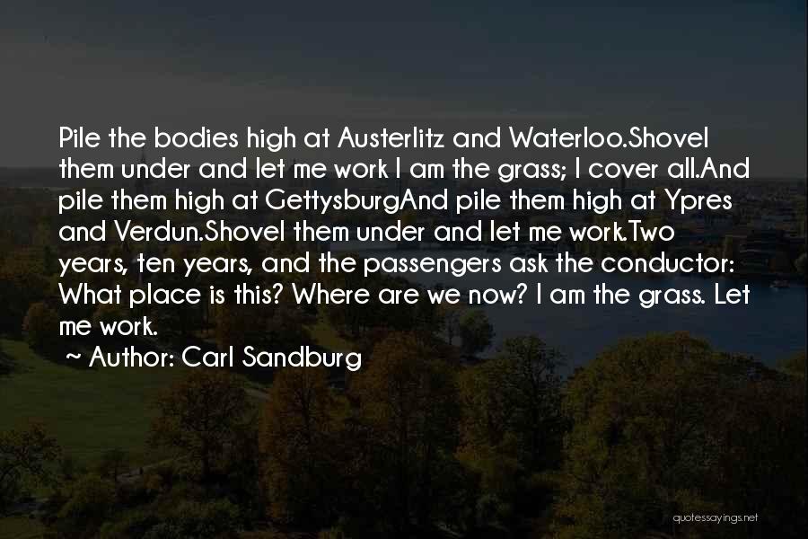 Carl Sandburg Quotes: Pile The Bodies High At Austerlitz And Waterloo.shovel Them Under And Let Me Work I Am The Grass; I Cover