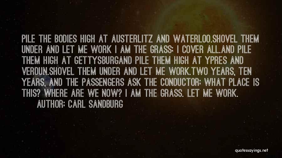 Carl Sandburg Quotes: Pile The Bodies High At Austerlitz And Waterloo.shovel Them Under And Let Me Work I Am The Grass; I Cover