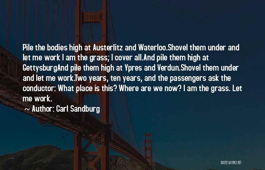 Carl Sandburg Quotes: Pile The Bodies High At Austerlitz And Waterloo.shovel Them Under And Let Me Work I Am The Grass; I Cover