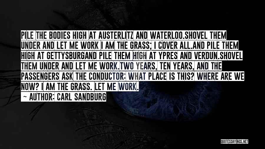 Carl Sandburg Quotes: Pile The Bodies High At Austerlitz And Waterloo.shovel Them Under And Let Me Work I Am The Grass; I Cover