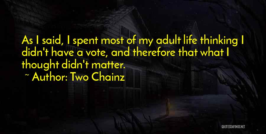 Two Chainz Quotes: As I Said, I Spent Most Of My Adult Life Thinking I Didn't Have A Vote, And Therefore That What