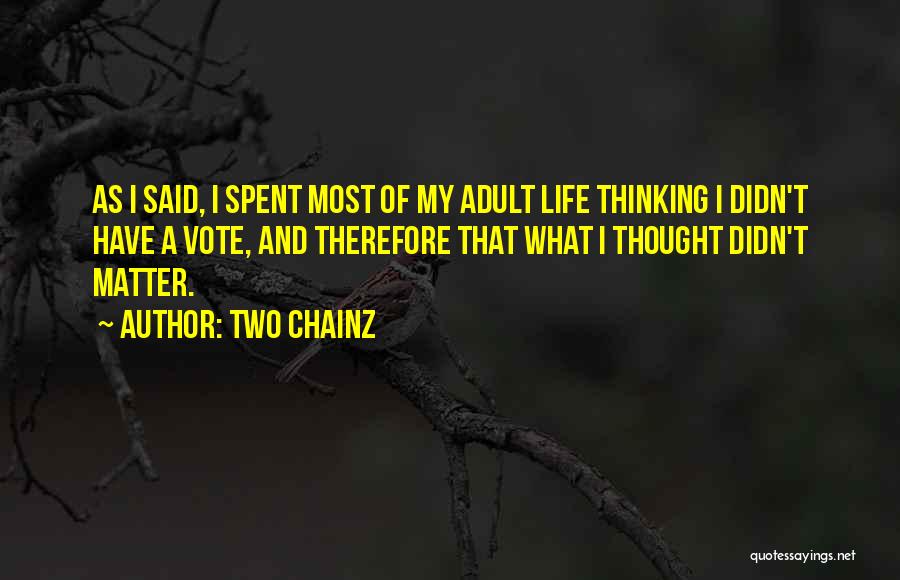 Two Chainz Quotes: As I Said, I Spent Most Of My Adult Life Thinking I Didn't Have A Vote, And Therefore That What