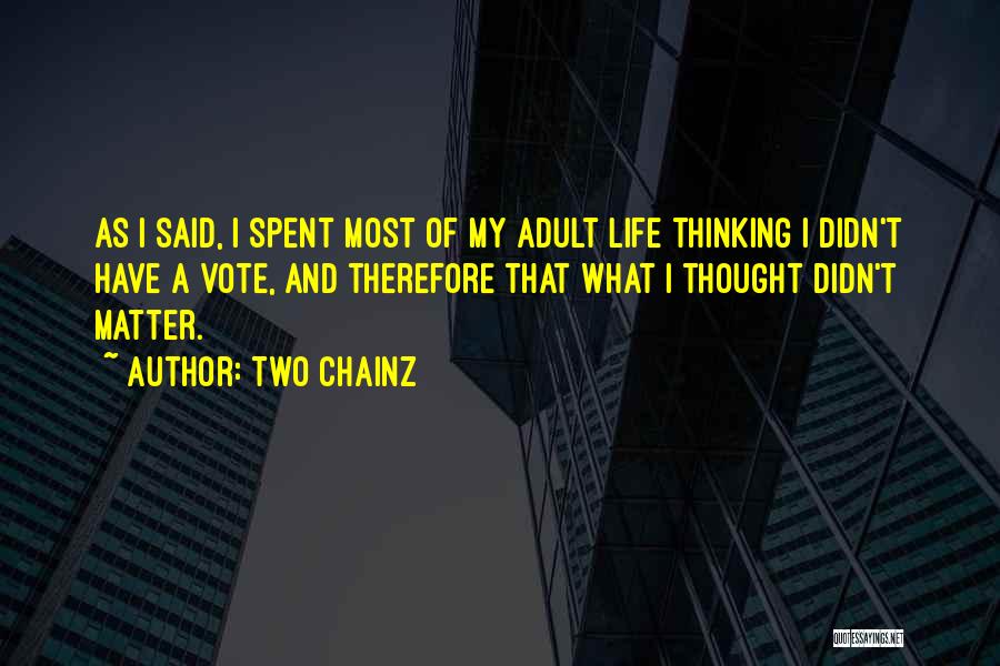 Two Chainz Quotes: As I Said, I Spent Most Of My Adult Life Thinking I Didn't Have A Vote, And Therefore That What