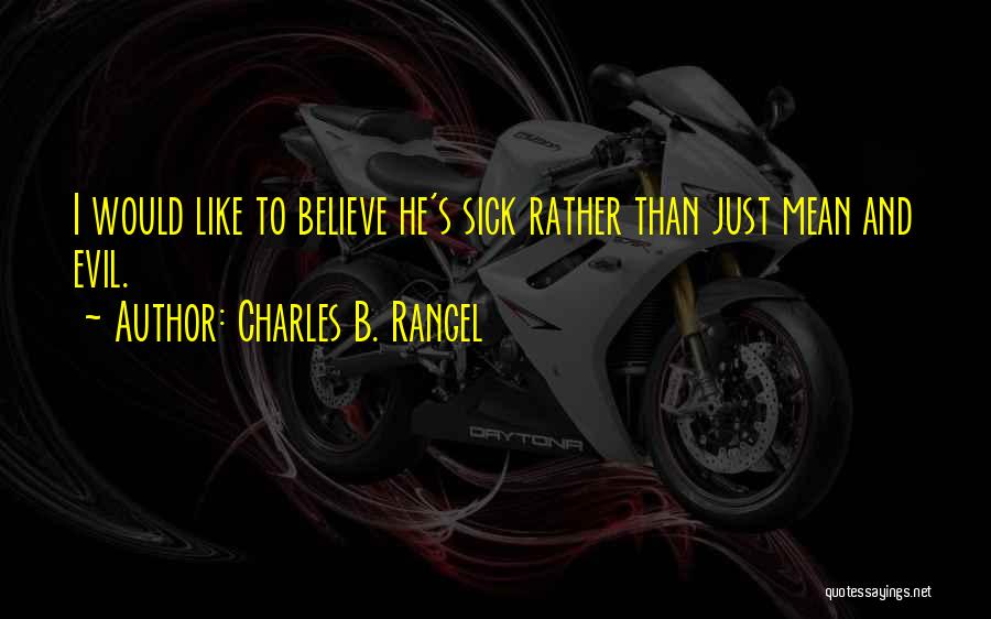 Charles B. Rangel Quotes: I Would Like To Believe He's Sick Rather Than Just Mean And Evil.