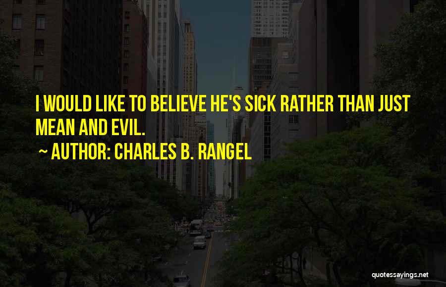 Charles B. Rangel Quotes: I Would Like To Believe He's Sick Rather Than Just Mean And Evil.