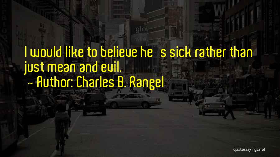 Charles B. Rangel Quotes: I Would Like To Believe He's Sick Rather Than Just Mean And Evil.