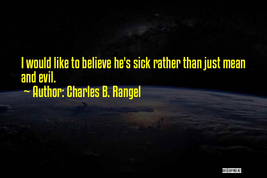 Charles B. Rangel Quotes: I Would Like To Believe He's Sick Rather Than Just Mean And Evil.