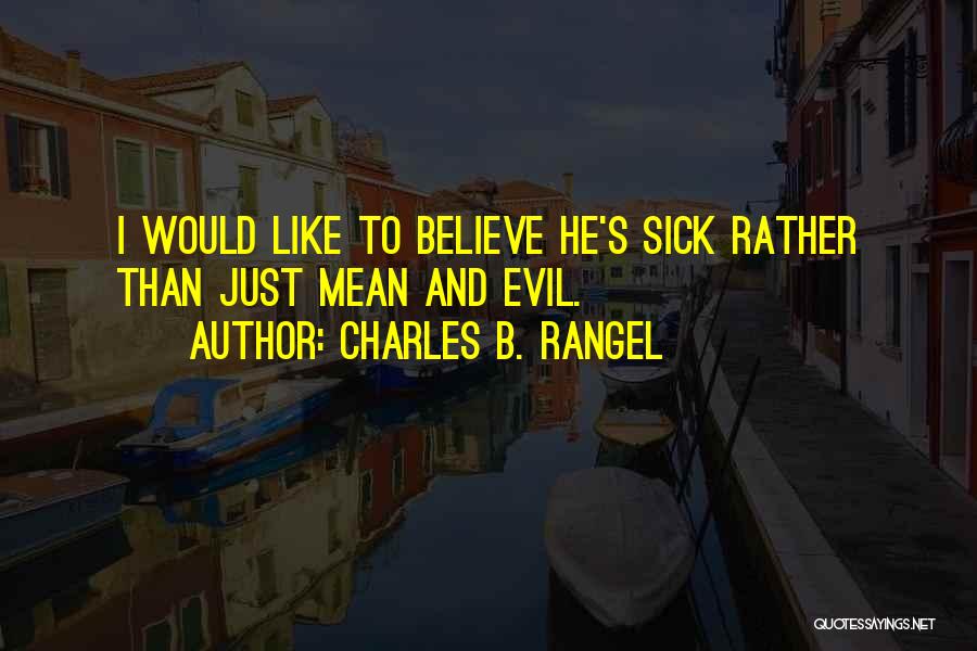 Charles B. Rangel Quotes: I Would Like To Believe He's Sick Rather Than Just Mean And Evil.