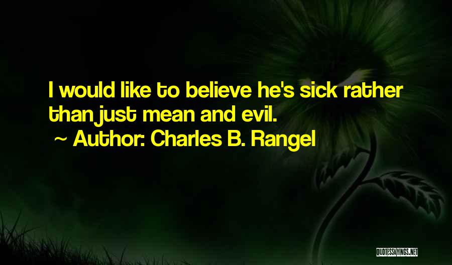 Charles B. Rangel Quotes: I Would Like To Believe He's Sick Rather Than Just Mean And Evil.