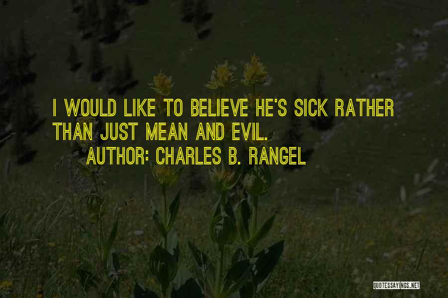 Charles B. Rangel Quotes: I Would Like To Believe He's Sick Rather Than Just Mean And Evil.