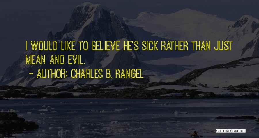 Charles B. Rangel Quotes: I Would Like To Believe He's Sick Rather Than Just Mean And Evil.