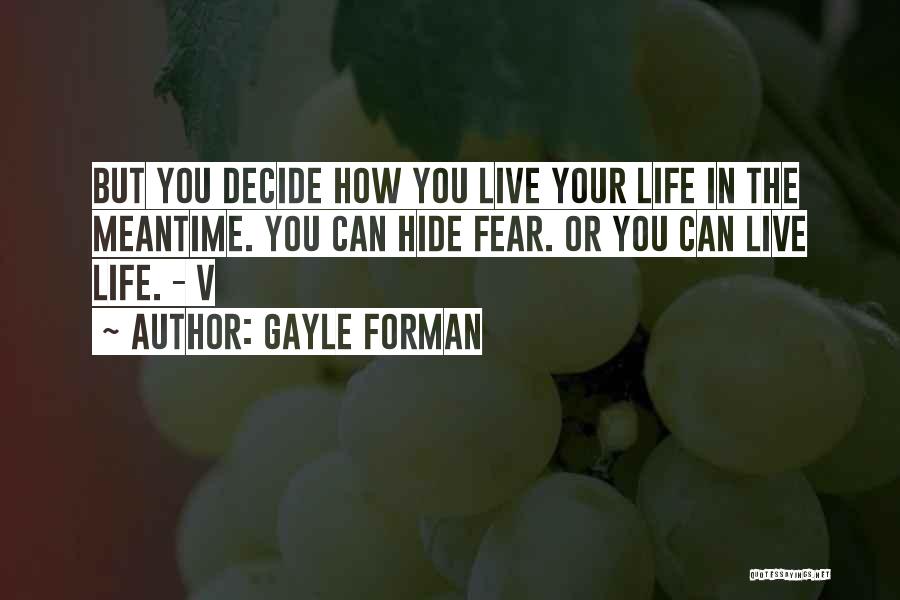Gayle Forman Quotes: But You Decide How You Live Your Life In The Meantime. You Can Hide Fear. Or You Can Live Life.