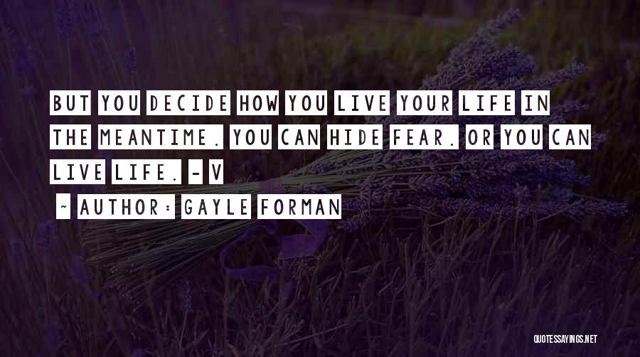 Gayle Forman Quotes: But You Decide How You Live Your Life In The Meantime. You Can Hide Fear. Or You Can Live Life.