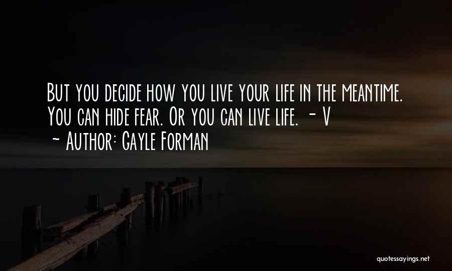 Gayle Forman Quotes: But You Decide How You Live Your Life In The Meantime. You Can Hide Fear. Or You Can Live Life.