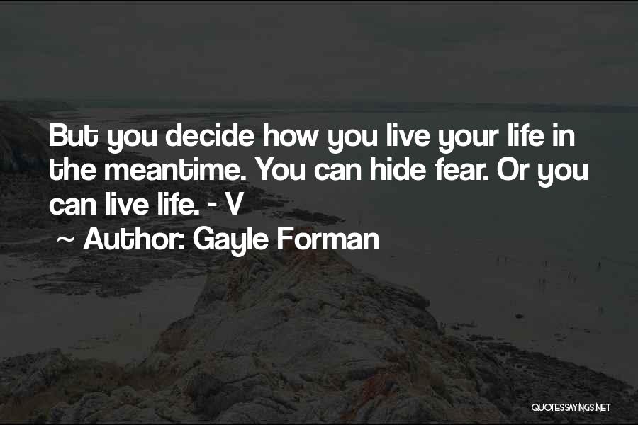 Gayle Forman Quotes: But You Decide How You Live Your Life In The Meantime. You Can Hide Fear. Or You Can Live Life.