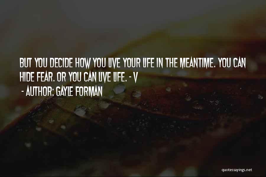 Gayle Forman Quotes: But You Decide How You Live Your Life In The Meantime. You Can Hide Fear. Or You Can Live Life.