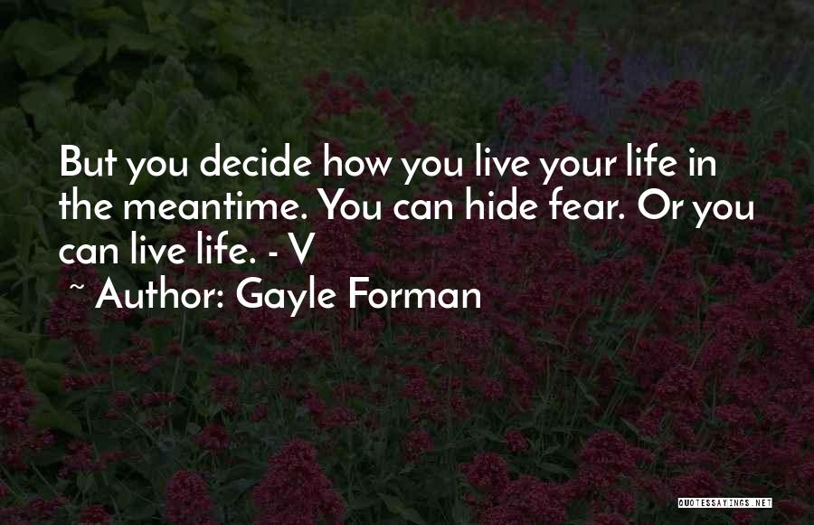 Gayle Forman Quotes: But You Decide How You Live Your Life In The Meantime. You Can Hide Fear. Or You Can Live Life.