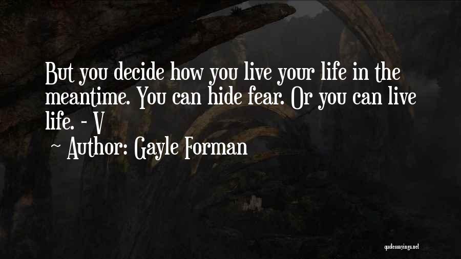 Gayle Forman Quotes: But You Decide How You Live Your Life In The Meantime. You Can Hide Fear. Or You Can Live Life.
