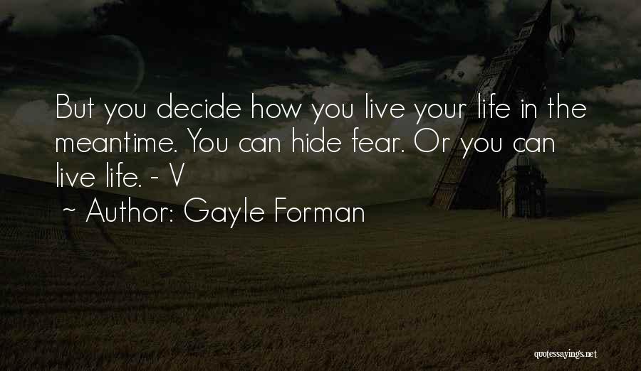 Gayle Forman Quotes: But You Decide How You Live Your Life In The Meantime. You Can Hide Fear. Or You Can Live Life.