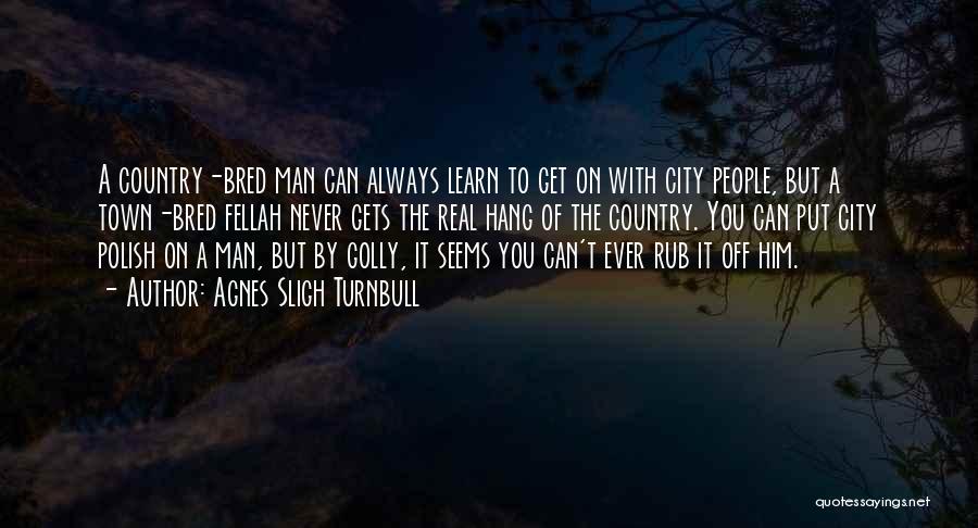 Agnes Sligh Turnbull Quotes: A Country-bred Man Can Always Learn To Get On With City People, But A Town-bred Fellah Never Gets The Real
