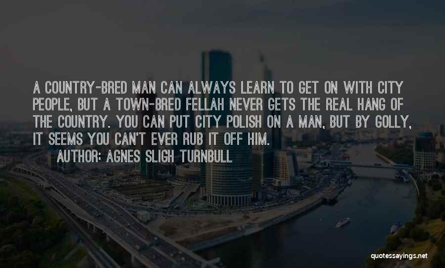 Agnes Sligh Turnbull Quotes: A Country-bred Man Can Always Learn To Get On With City People, But A Town-bred Fellah Never Gets The Real
