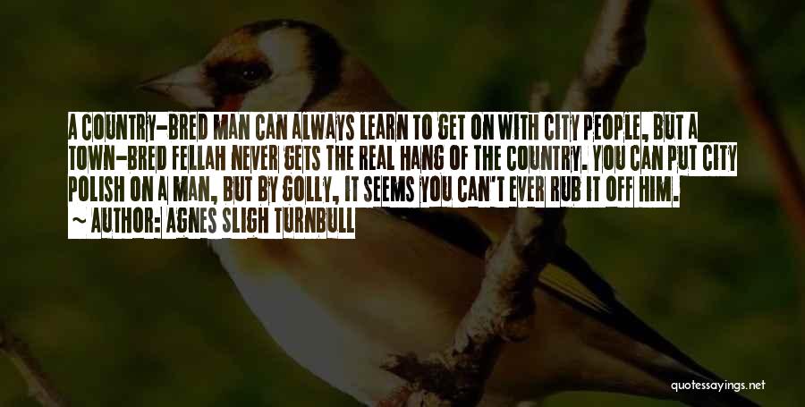 Agnes Sligh Turnbull Quotes: A Country-bred Man Can Always Learn To Get On With City People, But A Town-bred Fellah Never Gets The Real