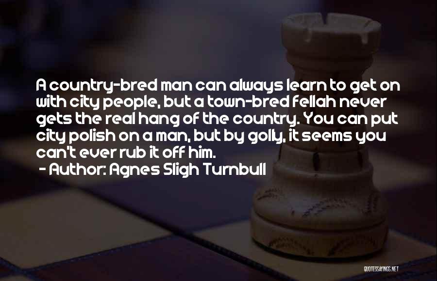 Agnes Sligh Turnbull Quotes: A Country-bred Man Can Always Learn To Get On With City People, But A Town-bred Fellah Never Gets The Real