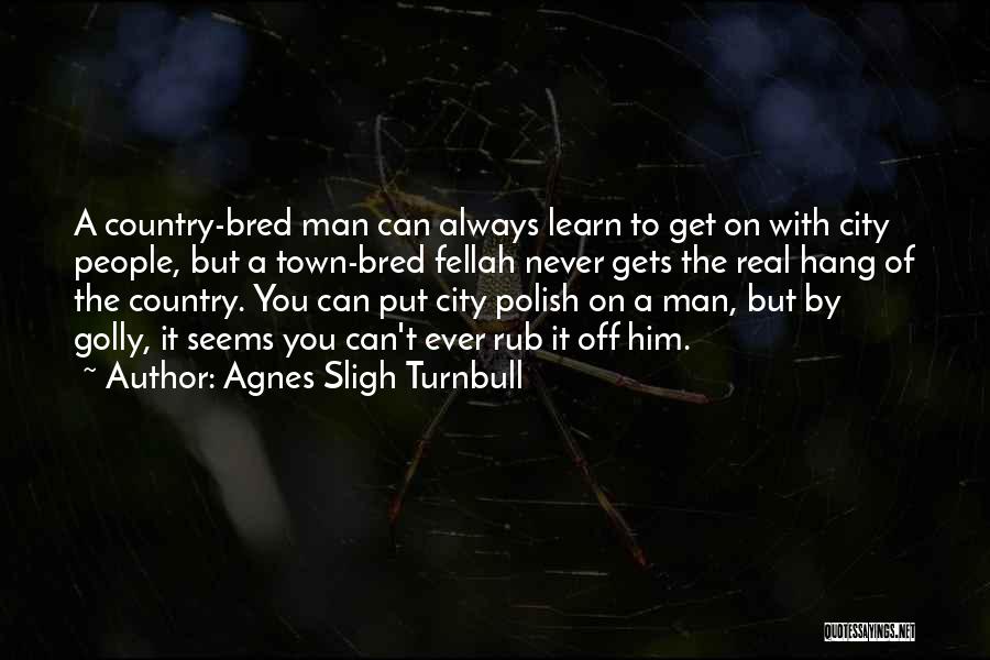 Agnes Sligh Turnbull Quotes: A Country-bred Man Can Always Learn To Get On With City People, But A Town-bred Fellah Never Gets The Real