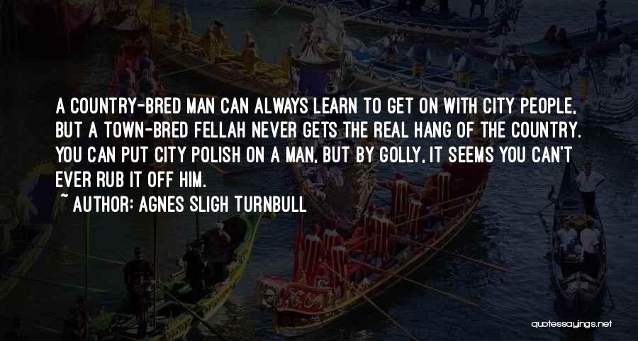 Agnes Sligh Turnbull Quotes: A Country-bred Man Can Always Learn To Get On With City People, But A Town-bred Fellah Never Gets The Real