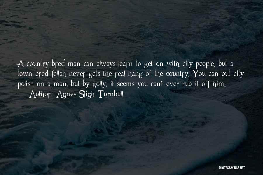 Agnes Sligh Turnbull Quotes: A Country-bred Man Can Always Learn To Get On With City People, But A Town-bred Fellah Never Gets The Real