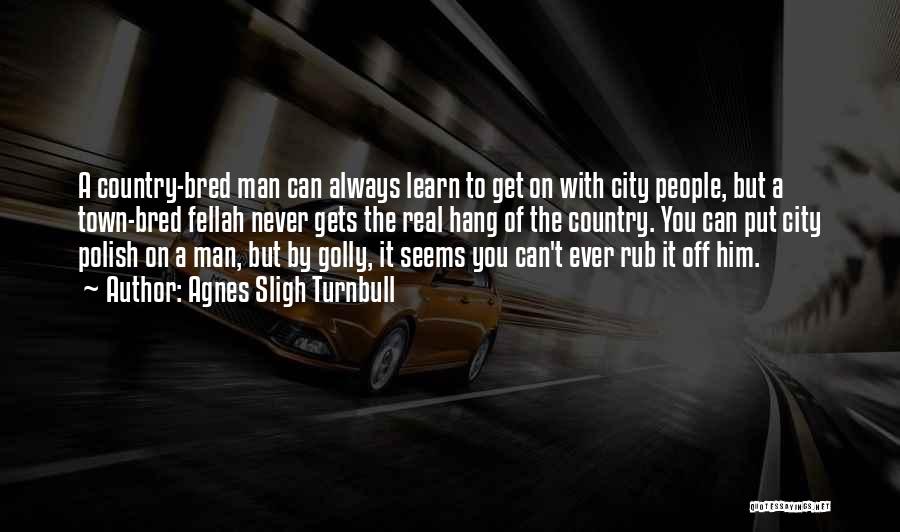 Agnes Sligh Turnbull Quotes: A Country-bred Man Can Always Learn To Get On With City People, But A Town-bred Fellah Never Gets The Real
