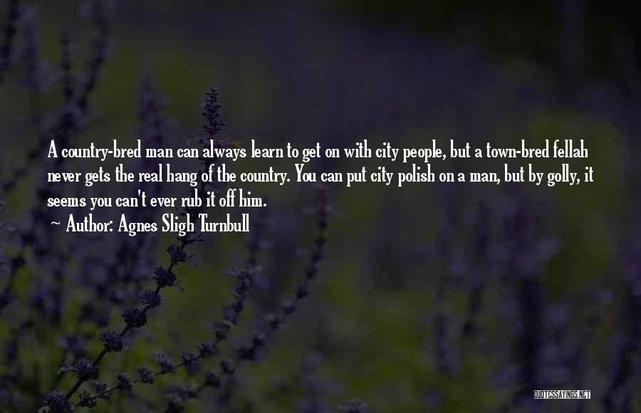 Agnes Sligh Turnbull Quotes: A Country-bred Man Can Always Learn To Get On With City People, But A Town-bred Fellah Never Gets The Real