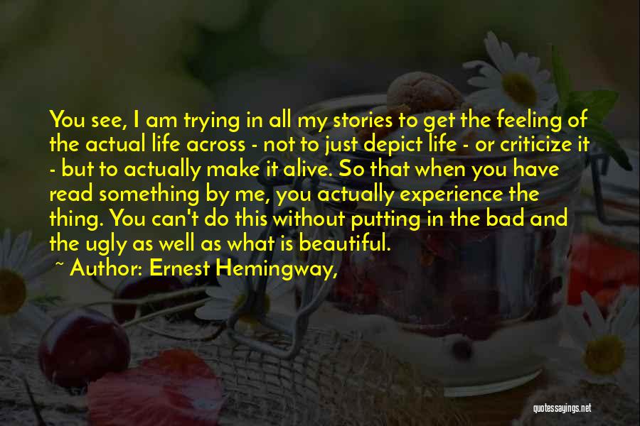 Ernest Hemingway, Quotes: You See, I Am Trying In All My Stories To Get The Feeling Of The Actual Life Across - Not