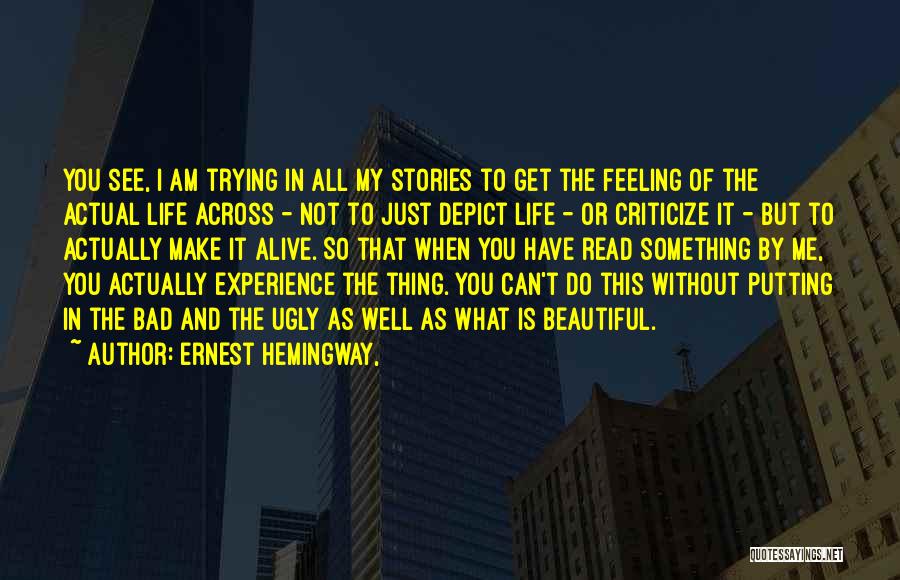 Ernest Hemingway, Quotes: You See, I Am Trying In All My Stories To Get The Feeling Of The Actual Life Across - Not