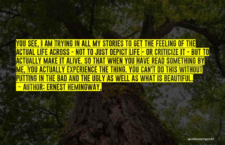 Ernest Hemingway, Quotes: You See, I Am Trying In All My Stories To Get The Feeling Of The Actual Life Across - Not