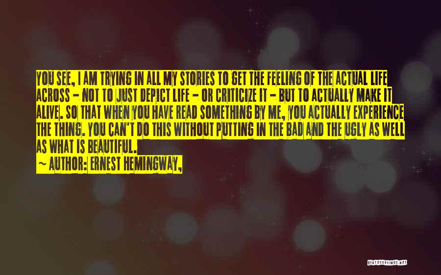 Ernest Hemingway, Quotes: You See, I Am Trying In All My Stories To Get The Feeling Of The Actual Life Across - Not