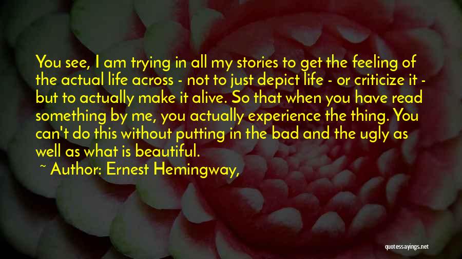 Ernest Hemingway, Quotes: You See, I Am Trying In All My Stories To Get The Feeling Of The Actual Life Across - Not