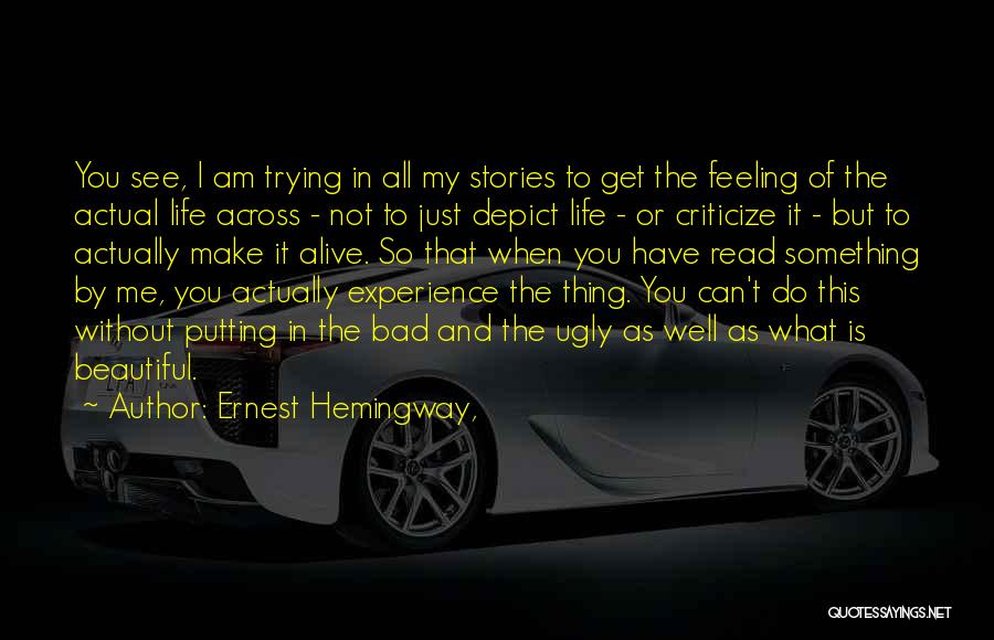 Ernest Hemingway, Quotes: You See, I Am Trying In All My Stories To Get The Feeling Of The Actual Life Across - Not