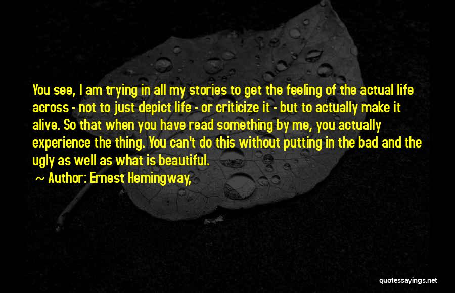 Ernest Hemingway, Quotes: You See, I Am Trying In All My Stories To Get The Feeling Of The Actual Life Across - Not