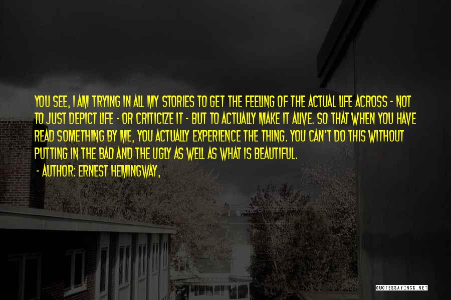 Ernest Hemingway, Quotes: You See, I Am Trying In All My Stories To Get The Feeling Of The Actual Life Across - Not