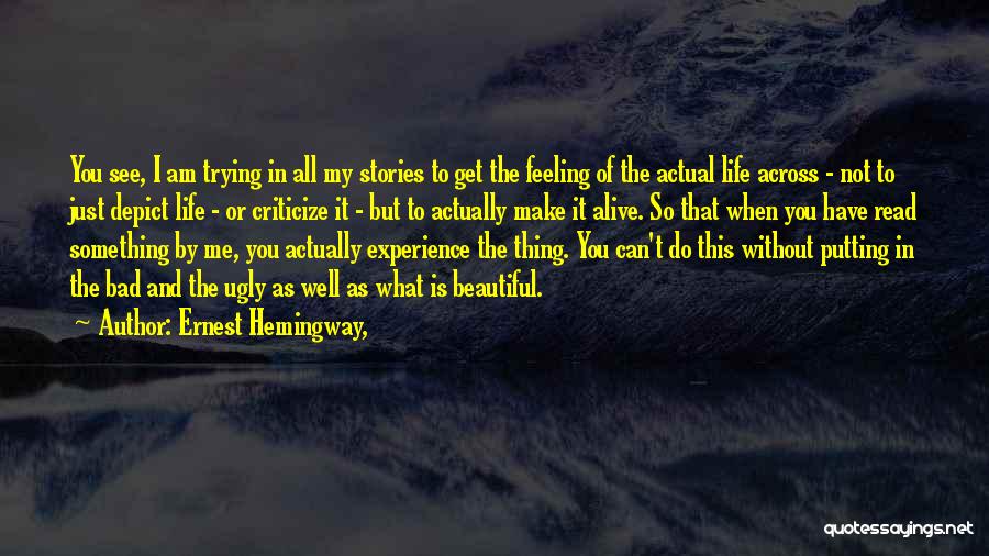 Ernest Hemingway, Quotes: You See, I Am Trying In All My Stories To Get The Feeling Of The Actual Life Across - Not
