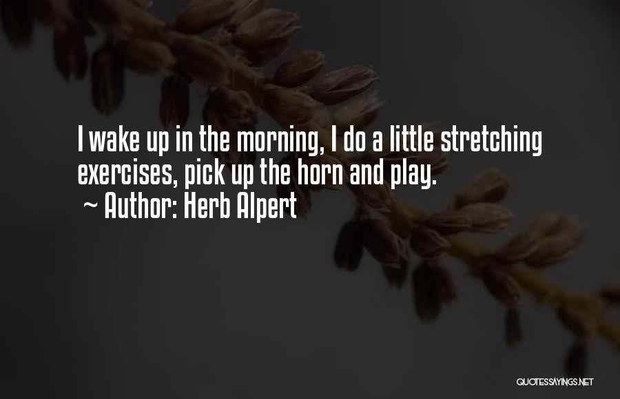 Herb Alpert Quotes: I Wake Up In The Morning, I Do A Little Stretching Exercises, Pick Up The Horn And Play.