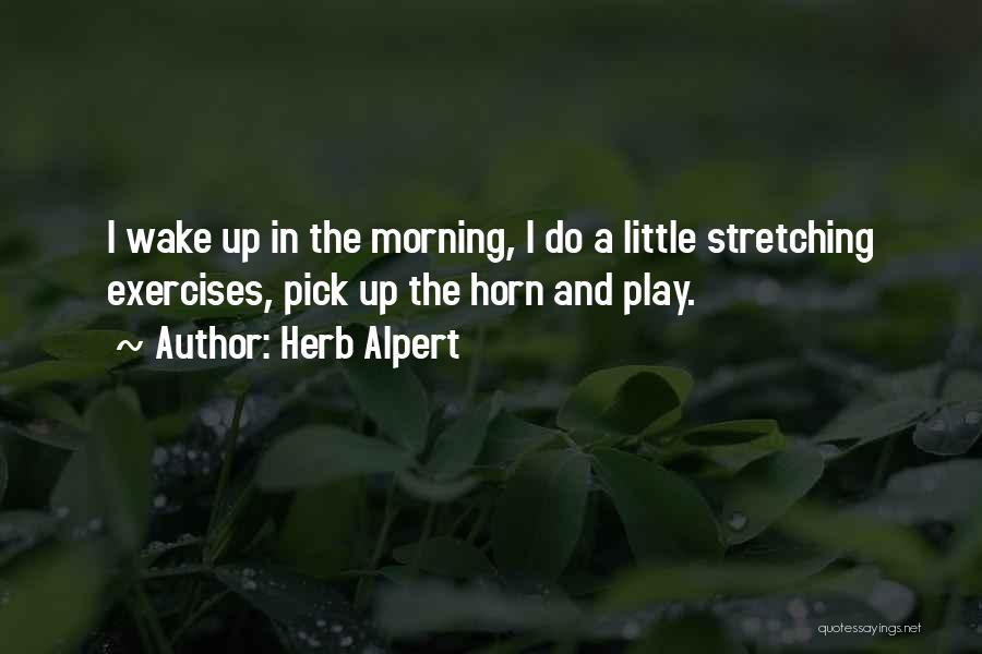 Herb Alpert Quotes: I Wake Up In The Morning, I Do A Little Stretching Exercises, Pick Up The Horn And Play.