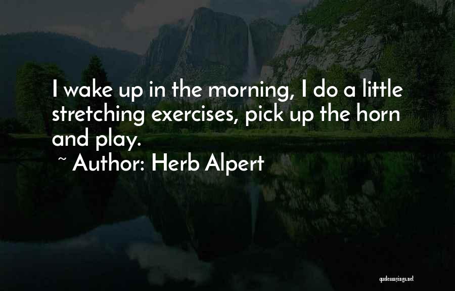 Herb Alpert Quotes: I Wake Up In The Morning, I Do A Little Stretching Exercises, Pick Up The Horn And Play.