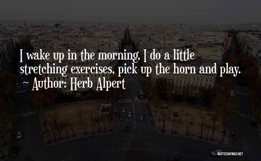 Herb Alpert Quotes: I Wake Up In The Morning, I Do A Little Stretching Exercises, Pick Up The Horn And Play.