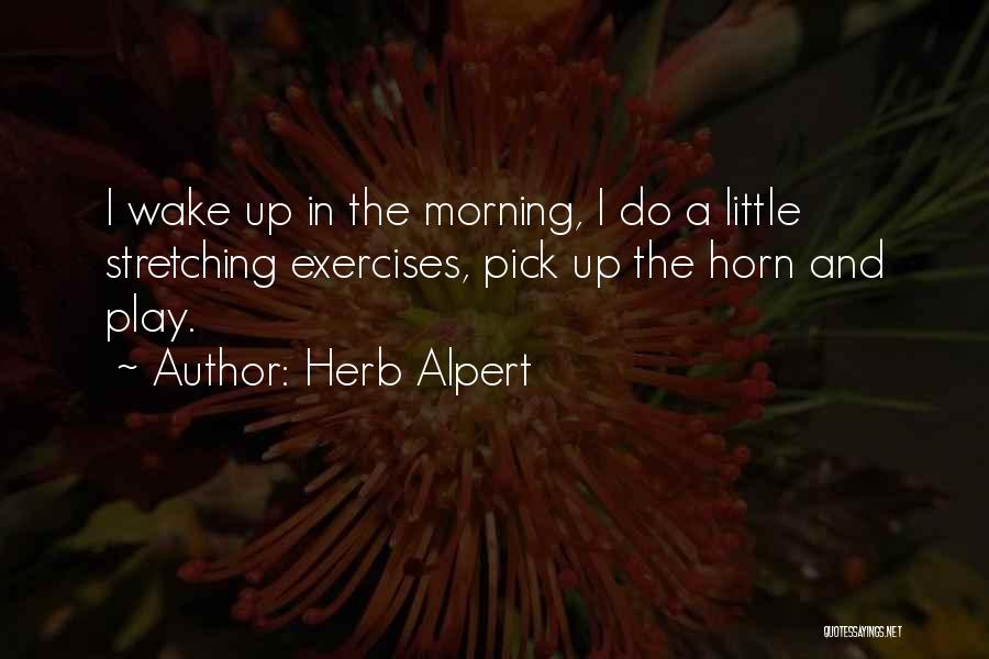Herb Alpert Quotes: I Wake Up In The Morning, I Do A Little Stretching Exercises, Pick Up The Horn And Play.