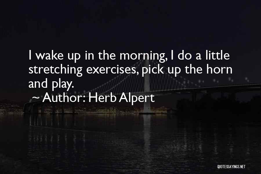 Herb Alpert Quotes: I Wake Up In The Morning, I Do A Little Stretching Exercises, Pick Up The Horn And Play.