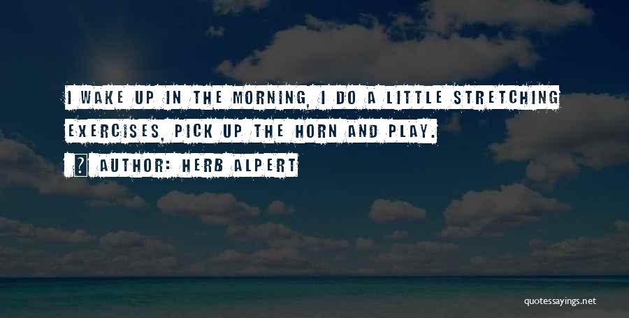 Herb Alpert Quotes: I Wake Up In The Morning, I Do A Little Stretching Exercises, Pick Up The Horn And Play.
